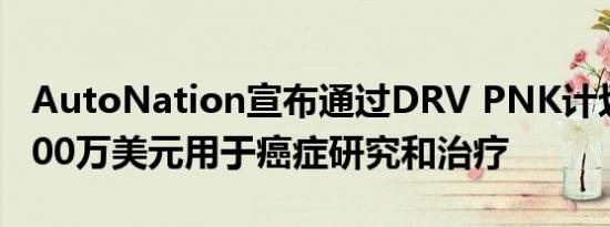 autonation宣布通过drv pnk计划筹集2500万美元用于癌症研究和治疗