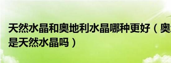 天然水晶和奥地利水晶哪种更好（奥地利水晶是天然水晶吗）