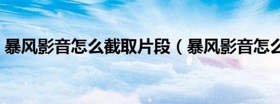 暴风影音怎么截取片段（暴风影音怎么截图）
