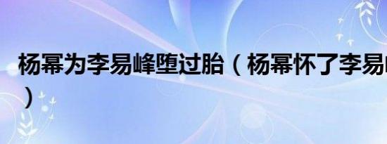 杨幂为李易峰堕过胎（杨幂怀了李易峰的孩子）