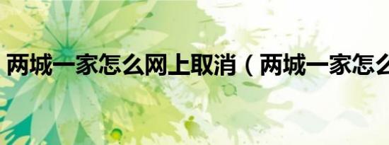 两城一家怎么网上取消（两城一家怎么取消）