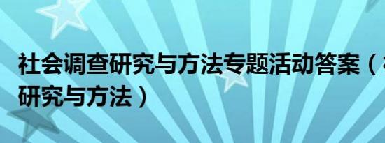 社会调查研究与方法专题活动答案（社会调查研究与方法）