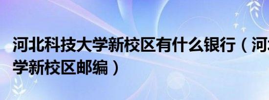 河北科技大学新校区有什么银行（河北科技大学新校区邮编）