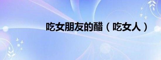 吃女朋友的醋（吃女人）