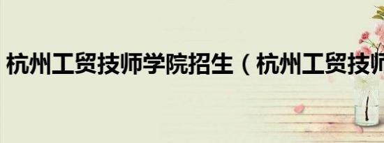 杭州工贸技师学院招生（杭州工贸技师学院）