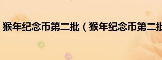 猴年纪念币第二批（猴年纪念币第二批兑换）