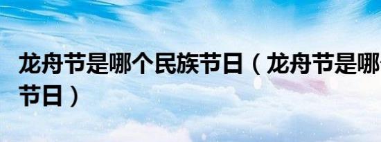 龙舟节是哪个民族节日（龙舟节是哪个民族的节日）