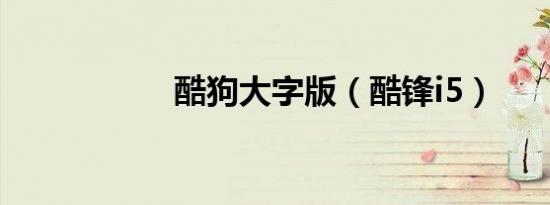 酷狗大字版（酷锋i5）