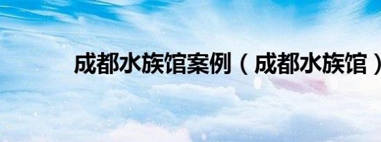 成都水族馆案例（成都水族馆）
