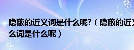 隐蔽的近义词是什么呢?（隐蔽的近义词是什么词是什么呢）