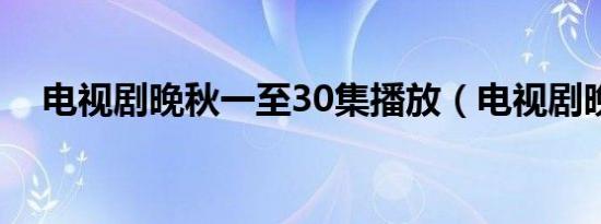 电视剧晚秋一至30集播放（电视剧晚秋）