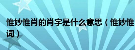 惟妙惟肖的肖字是什么意思（惟妙惟肖的反义词）