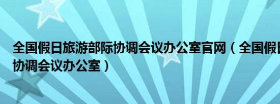 全国假日旅游部际协调会议办公室九游会登录地址官网（全国假日旅游部际协调会议办公室）