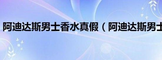 阿迪达斯男士香水真假（阿迪达斯男士香水）