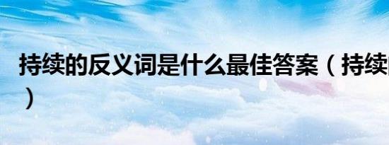 持续的反义词是什么最佳答案（持续的反义词）
