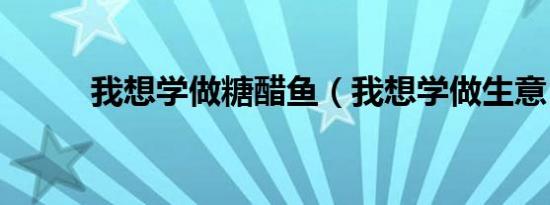 我想学做糖醋鱼（我想学做生意）