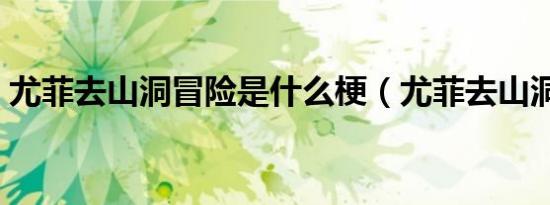 尤菲去山洞冒险是什么梗（尤菲去山洞冒险）