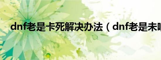 dnf老是卡死解决办法（dnf老是未响应）
