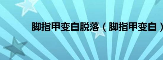 脚指甲变白脱落（脚指甲变白）