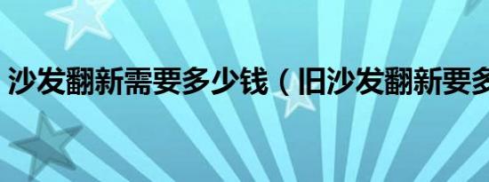 沙发翻新需要多少钱（旧沙发翻新要多少钱）