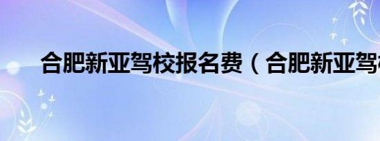 合肥新亚驾校报名费（合肥新亚驾校）