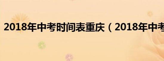 2018年中考时间表重庆（2018年中考时间）