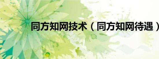同方知网技术（同方知网待遇）