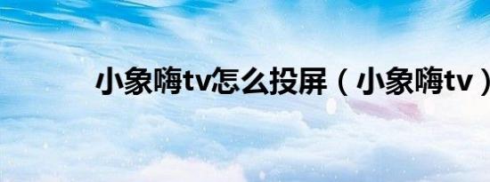 小象嗨tv怎么投屏（小象嗨tv）