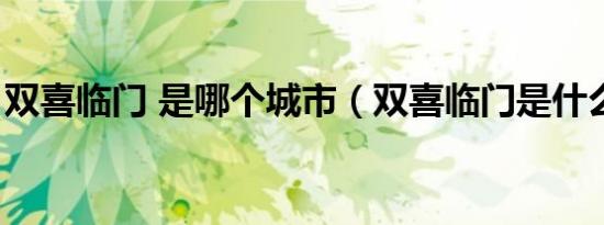双喜临门 是哪个城市（双喜临门是什么城市）