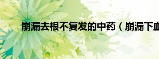 崩漏去根不复发的中药（崩漏下血）