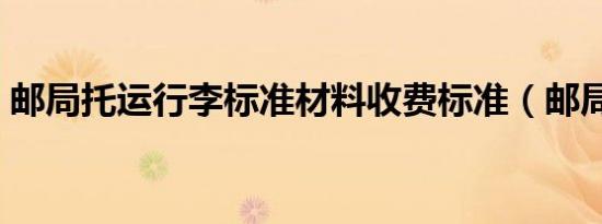 邮局托运行李标准材料收费标准（邮局托运）