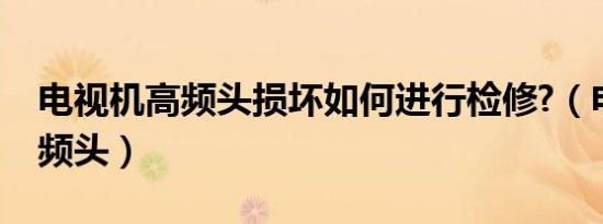 电视机高频头损坏如何进行检修?（电视机高频头）