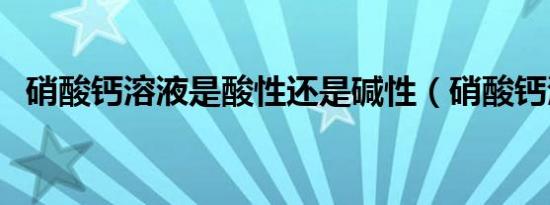 硝酸钙溶液是酸性还是碱性（硝酸钙溶液）