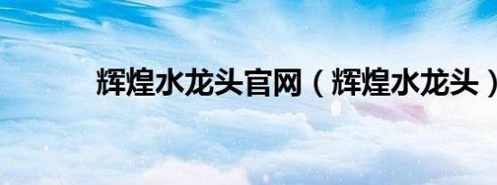 辉煌水龙头九游会登录地址官网（辉煌水龙头）