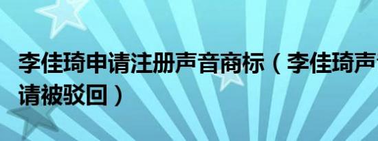 李佳琦申请注册声音商标（李佳琦声音商标申请被驳回）