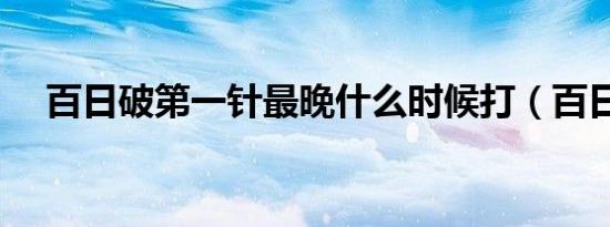 百日破第一针最晚什么时候打（百日破）